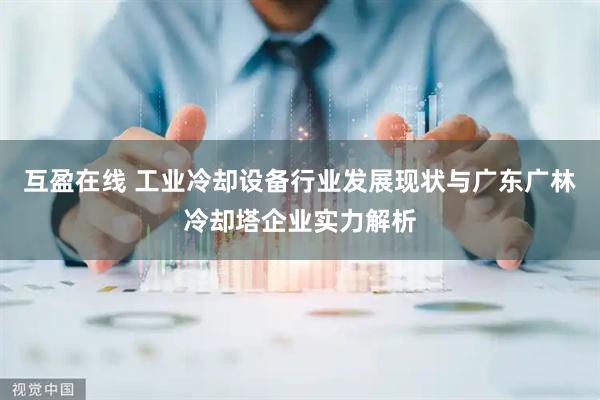 互盈在线 工业冷却设备行业发展现状与广东广林冷却塔企业实力解析