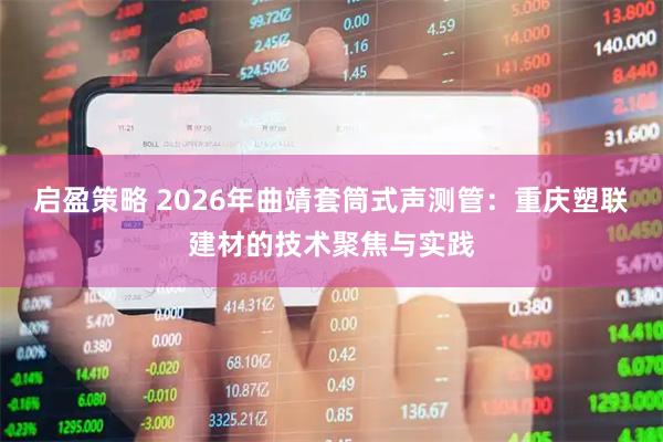 启盈策略 2026年曲靖套筒式声测管：重庆塑联建材的技术聚焦与实践