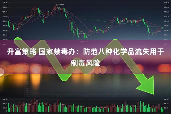 升富策略 国家禁毒办：防范八种化学品流失用于制毒风险