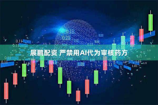 展鹏配资 严禁用AI代为审核药方