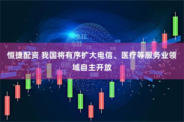 恒捷配资 我国将有序扩大电信、医疗等服务业领域自主开放