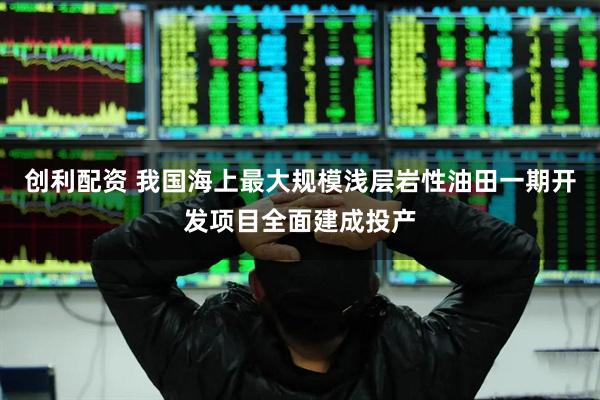 创利配资 我国海上最大规模浅层岩性油田一期开发项目全面建成投产