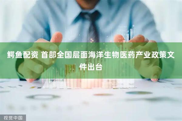 鳄鱼配资 首部全国层面海洋生物医药产业政策文件出台
