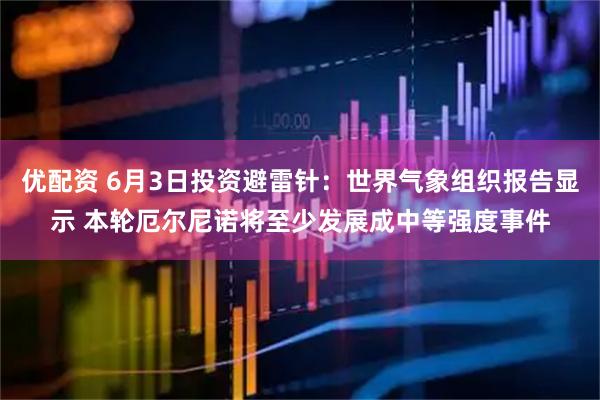 优配资 6月3日投资避雷针：世界气象组织报告显示 本轮厄尔尼诺将至少发展成中等强度事件