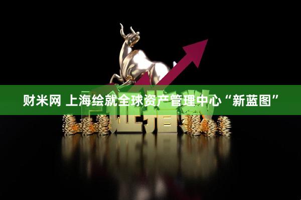财米网 上海绘就全球资产管理中心“新蓝图”