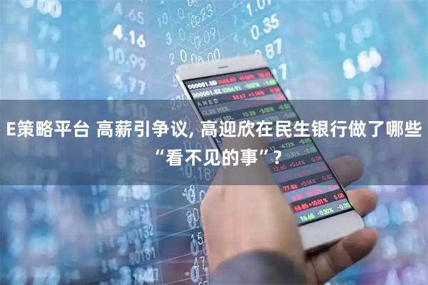 E策略平台 高薪引争议, 高迎欣在民生银行做了哪些 “看不见的事”?