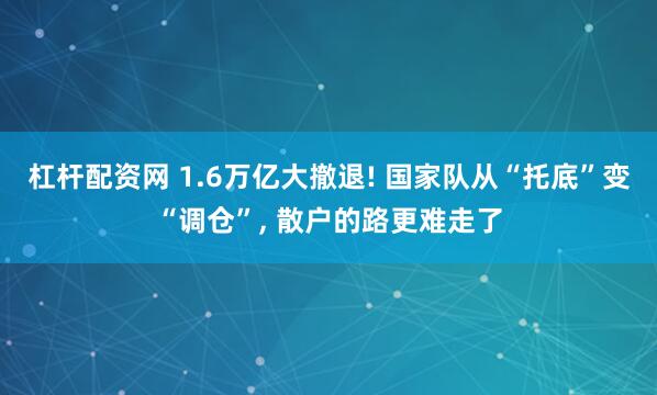 杠杆配资网 1.6万亿大撤退! 国家队从“托底”变“调仓”, 散户的路更难走了