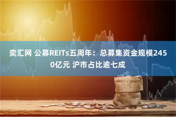 奕汇网 公募REITs五周年：总募集资金规模2450亿元 沪市占比逾七成
