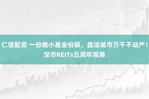 仁信配资 一份微小基金份额，盘活城市万千不动产！深市REITs五周年观察