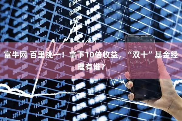 富牛网 百里挑一！拿下10倍收益，“双十”基金经理有谁？