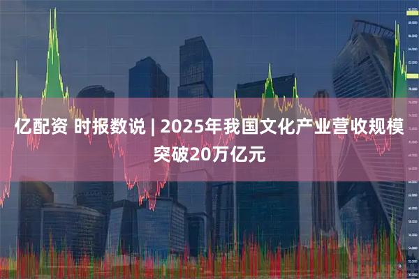 亿配资 时报数说 | 2025年我国文化产业营收规模突破20万亿元