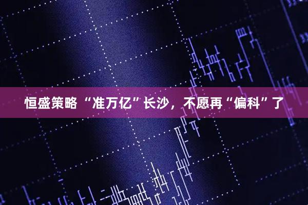 恒盛策略 “准万亿”长沙，不愿再“偏科”了