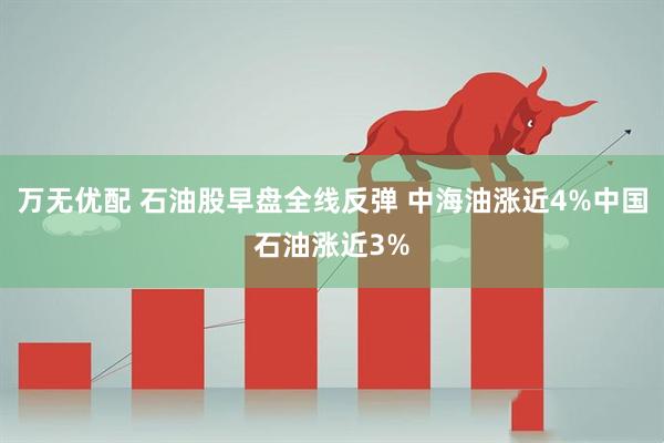万无优配 石油股早盘全线反弹 中海油涨近4%中国石油涨近3%