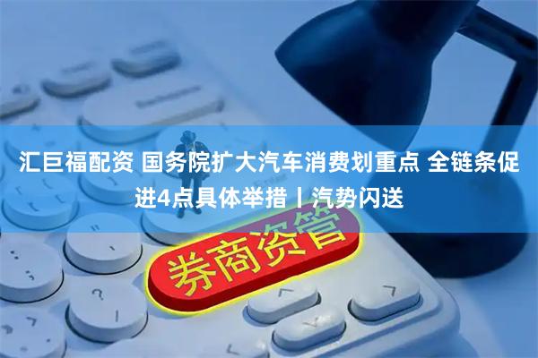汇巨福配资 国务院扩大汽车消费划重点 全链条促进4点具体举措丨汽势闪送