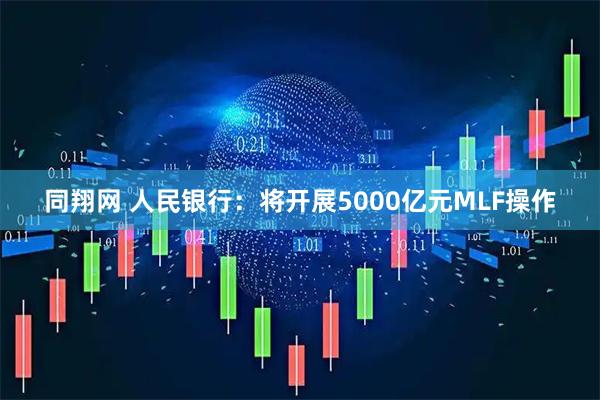 同翔网 人民银行：将开展5000亿元MLF操作
