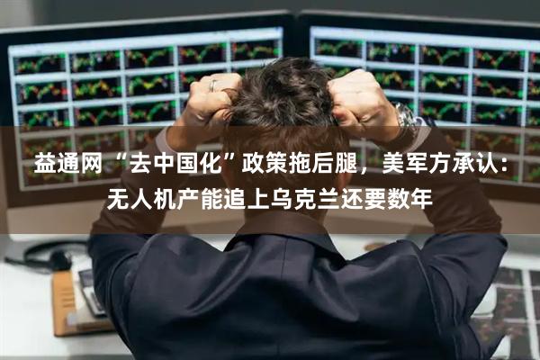 益通网 “去中国化”政策拖后腿，美军方承认：无人机产能追上乌克兰还要数年