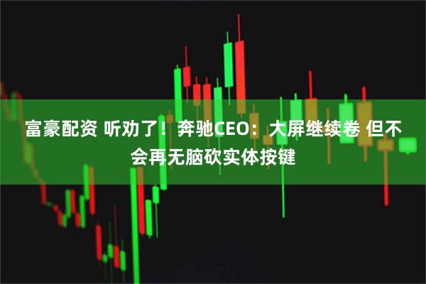 富豪配资 听劝了！奔驰CEO：大屏继续卷 但不会再无脑砍实体按键