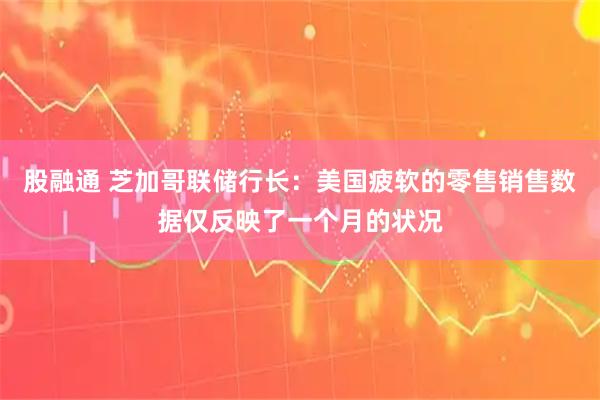 股融通 芝加哥联储行长：美国疲软的零售销售数据仅反映了一个月的状况